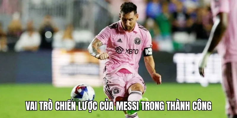 Vai trò chiến lược của Messi trong thành công